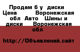 Продам б.у. диски › Цена ­ 500 - Воронежская обл. Авто » Шины и диски   . Воронежская обл.